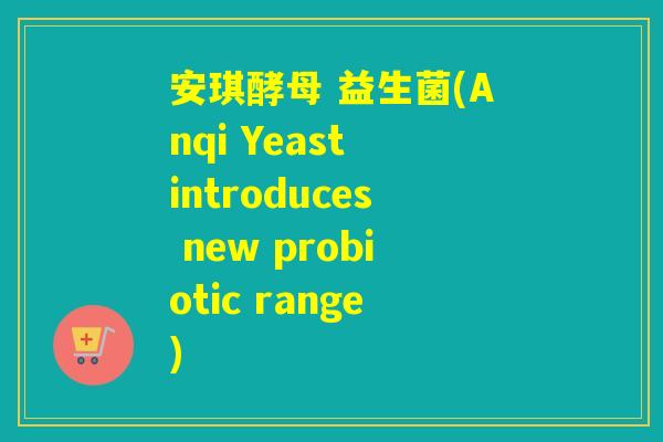 安琪酵母 益生菌(Anqi Yeast introduces new probiotic range)