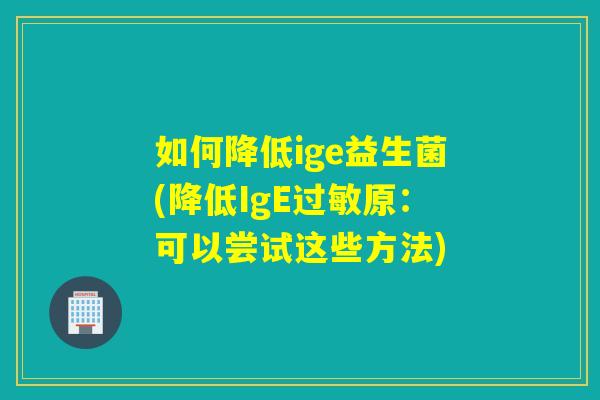 如何降低ige益生菌(降低IgE原：可以尝试这些方法)