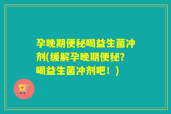 孕晚期喝益生菌冲剂(缓解孕晚期？喝益生菌冲剂吧！)