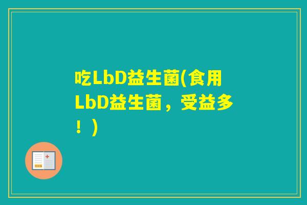 吃LbD益生菌(食用LbD益生菌,受益多!) 吃LbD益生菌(食用LbD益生菌,受益多!)
