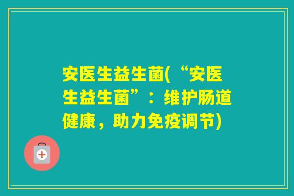 安医生益生菌(“安医生益生菌”：维护肠道健康，助力调节)