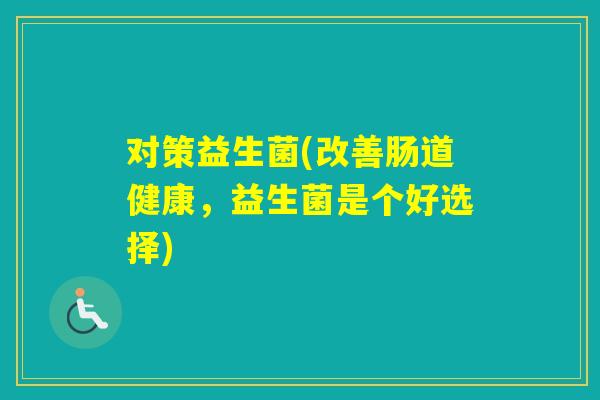 对策益生菌(改善肠道健康，益生菌是个好选择)