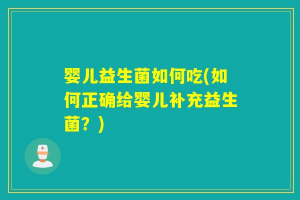 婴儿益生菌如何吃(如何正确给婴儿补充益生菌？)