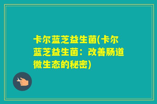 卡尔蓝芝益生菌(卡尔蓝芝益生菌：改善肠道微生态的秘密)