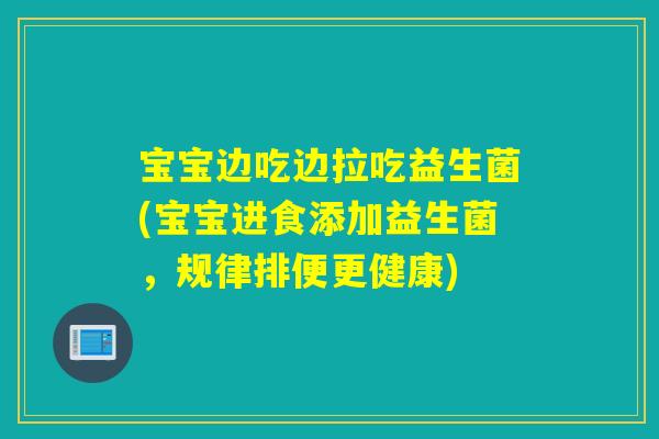 宝宝边吃边拉吃益生菌(宝宝进食添加益生菌，规律排便更健康)