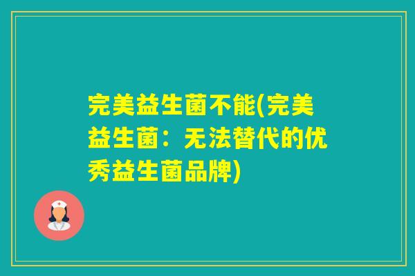 完美益生菌不能(完美益生菌：无法替代的优秀益生菌品牌)