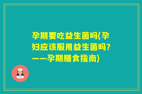 孕期要吃益生菌吗(孕妇应该服用益生菌吗?——孕期膳食指南) 孕期要吃益生菌吗(孕妇应该服用益生菌吗?——孕期膳食指南)
