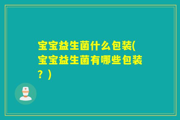 宝宝益生菌什么包装(宝宝益生菌有哪些包装？)