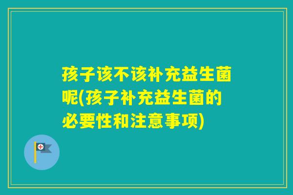 孩子该不该补充益生菌呢(孩子补充益生菌的必要性和注意事项) 孩子该不该补充益生菌呢(孩子补充益生菌的必要性和注意事项)