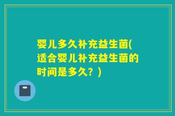 婴儿多久补充益生菌(适合婴儿补充益生菌的时间是多久？)