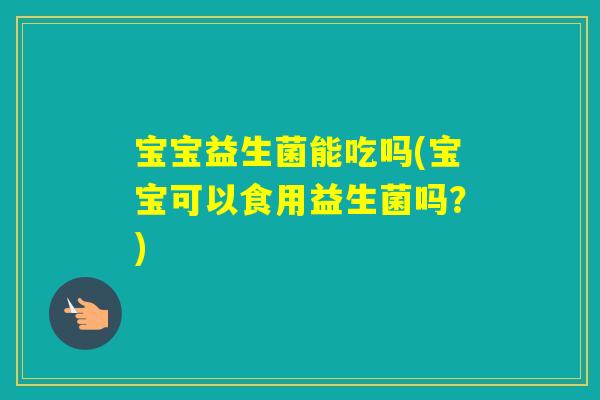 宝宝益生菌能吃吗(宝宝可以食用益生菌吗？)
