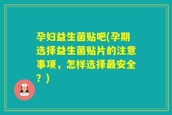 孕妇益生菌贴吧(孕期选择益生菌贴片的注意事项，怎样选择安全？)
