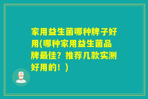 家用益生菌哪种牌子好用(哪种家用益生菌品牌佳？推荐几款实测好用的！)