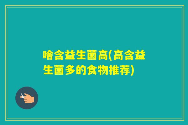 啥含益生菌高(高含益生菌多的食物推荐) 啥含益生菌高(高含益生菌多的食物推荐)