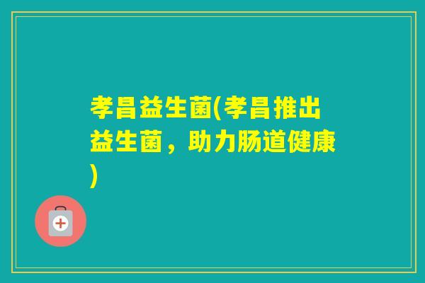 孝昌益生菌(孝昌推出益生菌，助力肠道健康)
