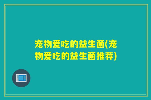 宠物爱吃的益生菌(宠物爱吃的益生菌推荐)