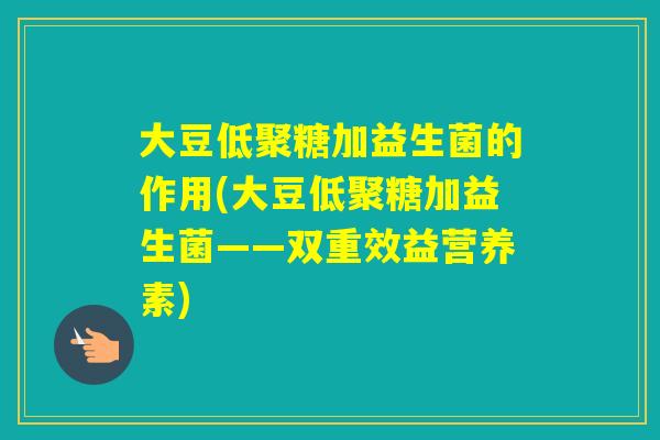 大豆低聚糖加益生菌的作用(大豆低聚糖加益生菌——双重效益营养素)