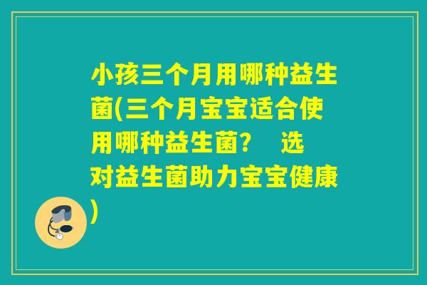 小孩三个月用哪种益生菌(三个月宝宝适合使用哪种益生菌？  选对益生菌助力宝宝健康)
