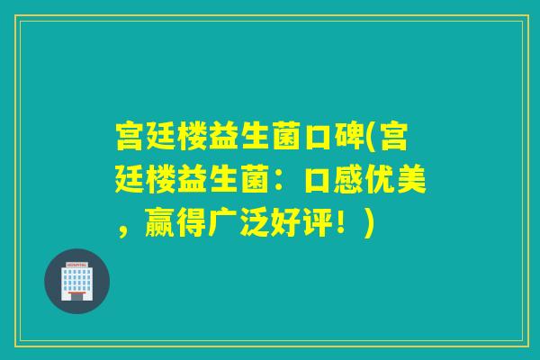 宫廷楼益生菌口碑(宫廷楼益生菌:口感优美,赢得广泛好评!) 宫廷楼益生菌口碑(宫廷楼益生菌:口感优美,赢得广泛好评!)