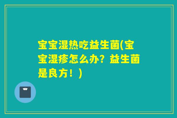宝宝湿热吃益生菌(宝宝怎么办?益生菌是良方!) 宝宝湿热吃益生菌(宝宝怎么办?益生菌是良方!)