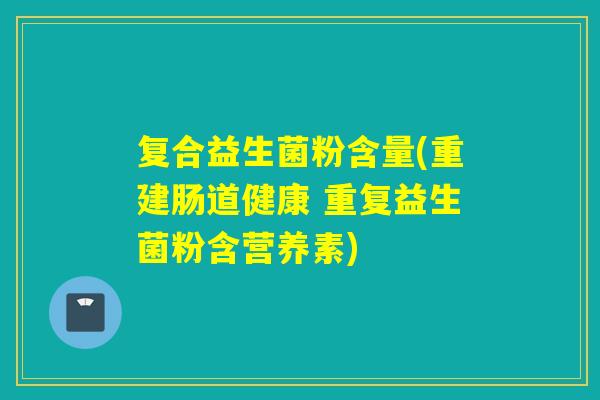 复合益生菌粉含量(重建肠道健康 重复益生菌粉含营养素)