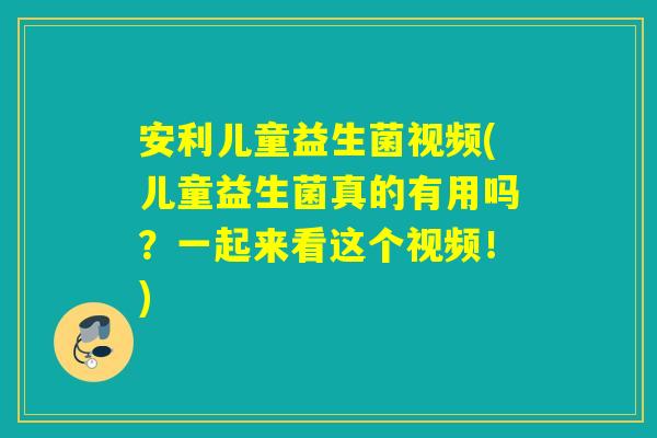 安利儿童益生菌视频(儿童益生菌真的有用吗？一起来看这个视频！)