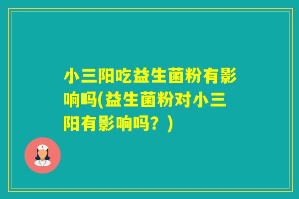 小三阳吃益生菌粉有影响吗(益生菌粉对小三阳有影响吗?) 小三阳吃益生菌粉有影响吗(益生菌粉对小三阳有影响吗?)