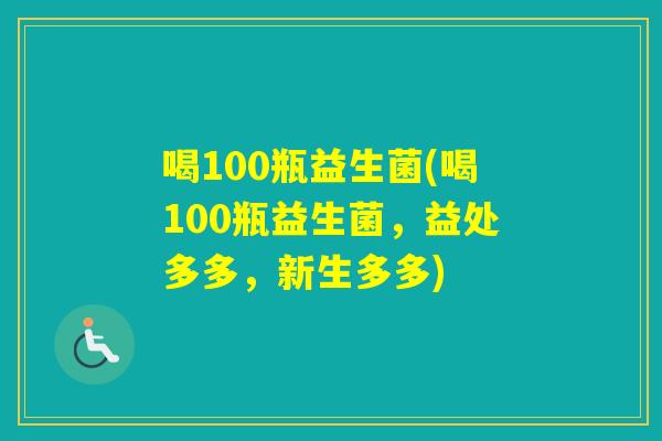 喝100瓶益生菌(喝100瓶益生菌，益处多多，新生多多)
