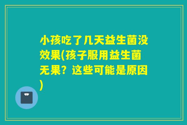 小孩吃了几天益生菌没效果(孩子服用益生菌无果？这些可能是原因)