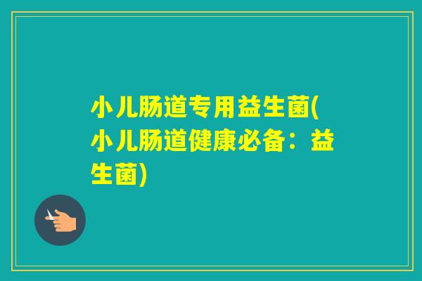 小儿肠道专用益生菌(小儿肠道健康必备：益生菌)