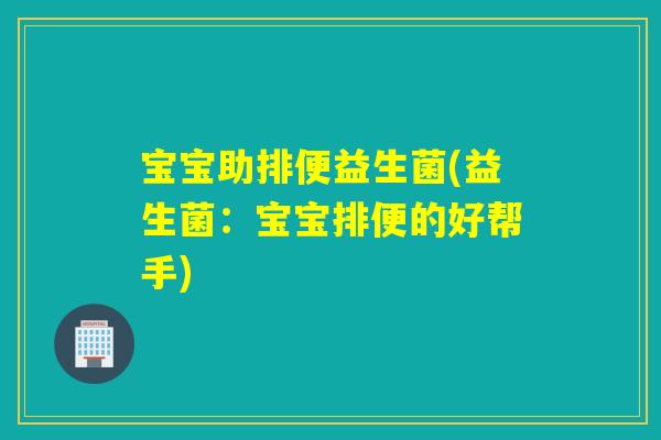 宝宝助排便益生菌(益生菌:宝宝排便的好帮手) 宝宝助排便益生菌(益生菌:宝宝排便的好帮手)