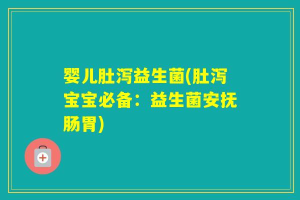 婴儿肚泻益生菌(肚泻宝宝必备:益生菌安抚肠胃) 婴儿肚泻益生菌(肚泻宝宝必备:益生菌安抚肠胃)