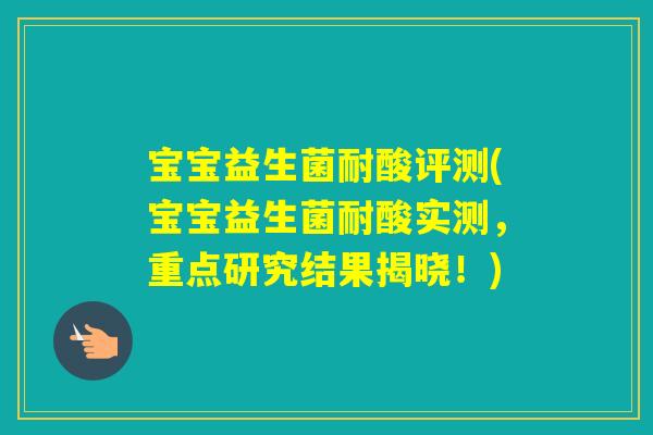 宝宝益生菌耐酸评测(宝宝益生菌耐酸实测,重点研究结果揭晓!) 宝宝益生菌耐酸评测(宝宝益生菌耐酸实测,重点研究结果揭晓!)