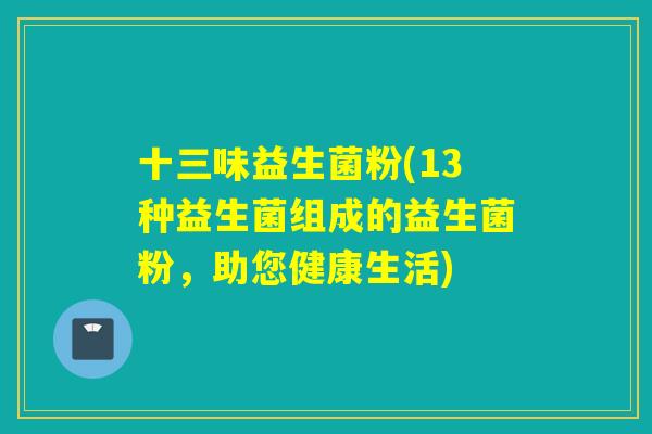 十三味益生菌粉(13种益生菌组成的益生菌粉，助您健康生活)