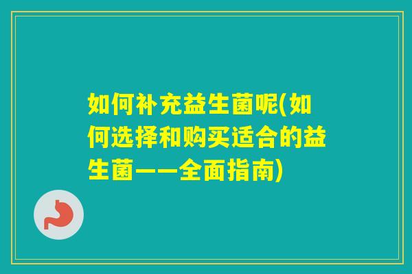 如何补充益生菌呢(如何选择和购买适合的益生菌——全面指南) 如何补充益生菌呢(如何选择和购买适合的益生菌——全面指南)