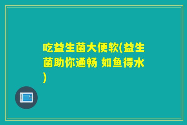 吃益生菌大便软(益生菌助你通畅 如鱼得水) 吃益生菌大便软(益生菌助你通畅 如鱼得水)