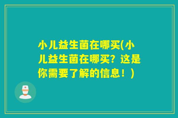 小儿益生菌在哪买(小儿益生菌在哪买？这是你需要了解的信息！)