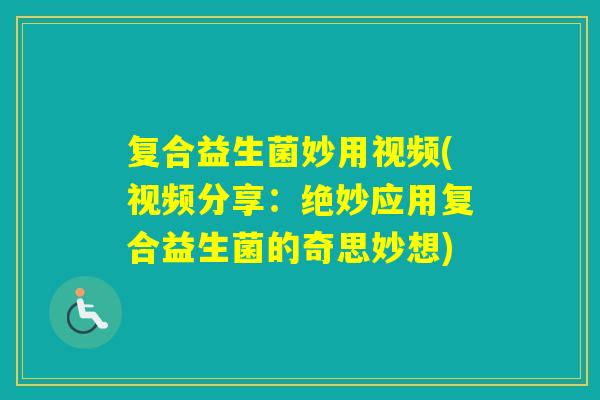 复合益生菌妙用视频(视频分享：绝妙应用复合益生菌的奇思妙想)