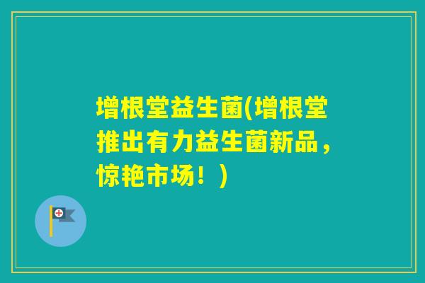 增根堂益生菌(增根堂推出有力益生菌新品，惊艳市场！)