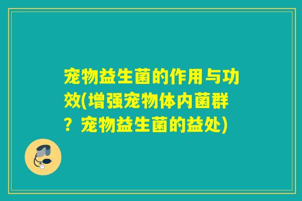 宠物益生菌的作用与功效(增强宠物体内菌群?宠物益生菌的益处) 宠物益生菌的作用与功效(增强宠物体内菌群?宠物益生菌的益处)