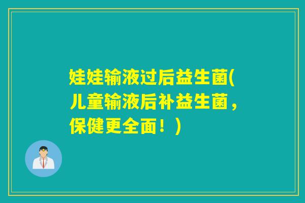 娃娃输液过后益生菌(儿童输液后补益生菌,保健更全面!) 娃娃输液过后益生菌(儿童输液后补益生菌,保健更全面!)