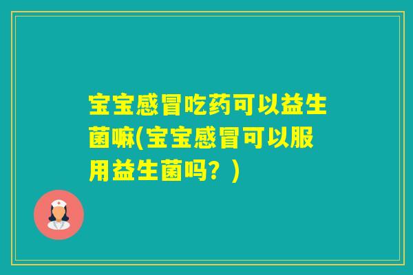 宝宝吃药可以益生菌嘛(宝宝可以服用益生菌吗？)