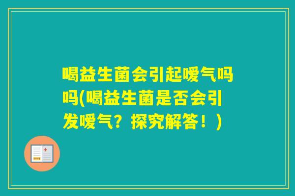 喝益生菌会引起嗳气吗吗(喝益生菌是否会引发嗳气？探究解答！)