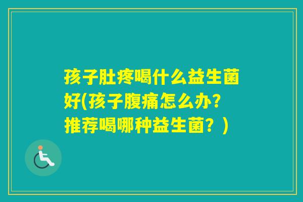 孩子肚疼喝什么益生菌好(孩子怎么办？推荐喝哪种益生菌？)