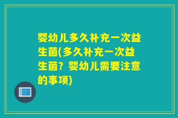 婴幼儿多久补充一次益生菌(多久补充一次益生菌?婴幼儿需要注意的事项) 婴幼儿多久补充一次益生菌(多久补充一次益生菌?婴幼儿需要注意的事项)