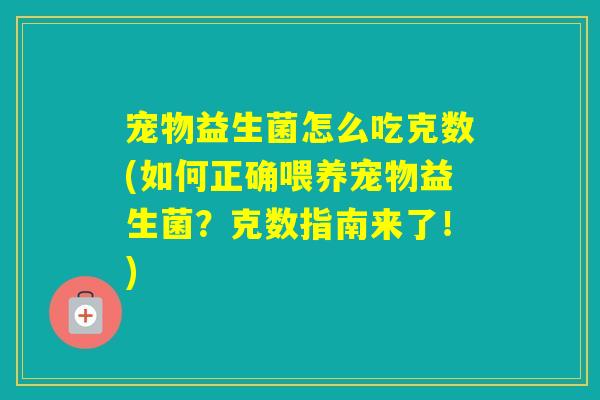 宠物益生菌怎么吃克数(如何正确喂养宠物益生菌?克数指南来了!) 宠物益生菌怎么吃克数(如何正确喂养宠物益生菌?克数指南来了!)