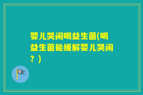 婴儿哭闹喝益生菌(喝益生菌能缓解婴儿哭闹?) 婴儿哭闹喝益生菌(喝益生菌能缓解婴儿哭闹?)