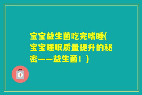 宝宝益生菌吃完嗜睡(宝宝质量提升的秘密——益生菌！)
