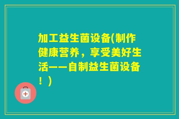 加工益生菌设备(制作健康营养,享受美好生活——自制益生菌设备!) 加工益生菌设备(制作健康营养,享受美好生活——自制益生菌设备!)