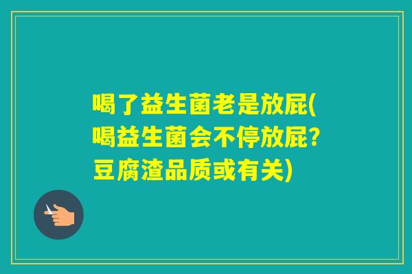 喝了益生菌老是放屁(喝益生菌会不停放屁？豆腐渣品质或有关)